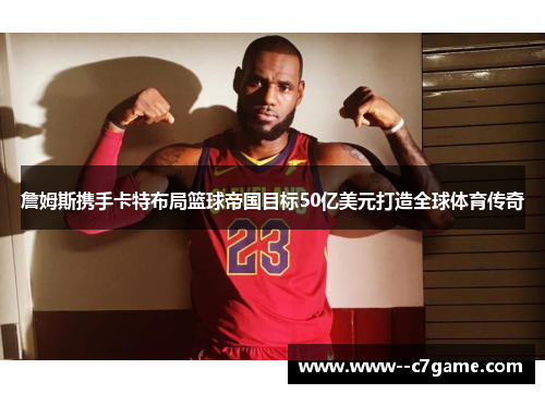詹姆斯携手卡特布局篮球帝国目标50亿美元打造全球体育传奇 詹姆斯携手卡特布局篮球帝国目标50亿美元打造全球体育传奇