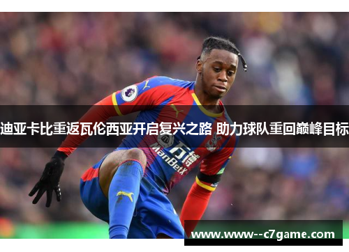 迪亚卡比重返瓦伦西亚开启复兴之路 助力球队重回巅峰目标 迪亚卡比重返瓦伦西亚开启复兴之路 助力球队重回巅峰目标