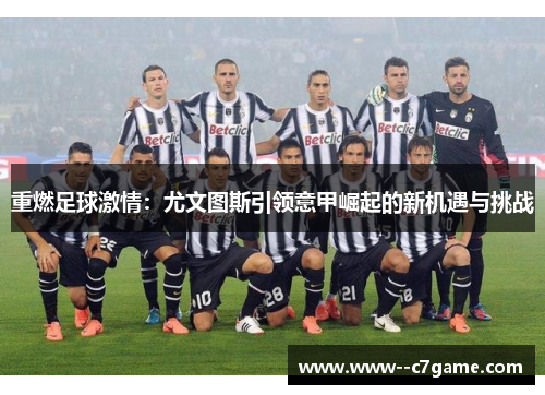 重燃足球激情:尤文图斯引领意甲崛起的新机遇与挑战 重燃足球激情:尤文图斯引领意甲崛起的新机遇与挑战