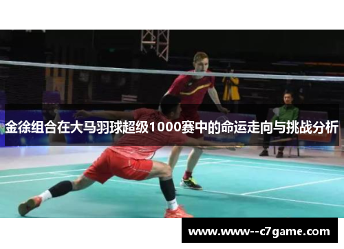金徐组合在大马羽球超级1000赛中的命运走向与挑战分析