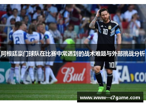 阿根廷豪门球队在比赛中常遇到的战术难题与外部挑战分析