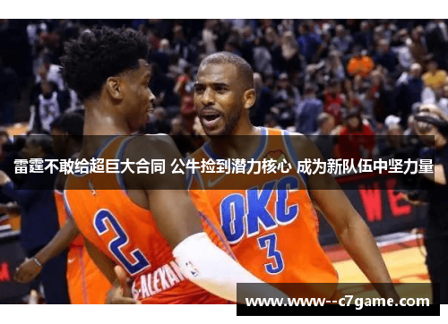 雷霆不敢给超巨大合同 公牛捡到潜力核心 成为新队伍中坚力量