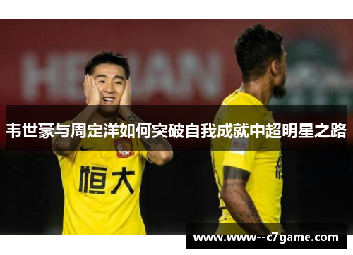 韦世豪与周定洋如何突破自我成就中超明星之路