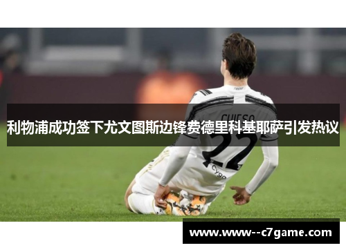 利物浦成功签下尤文图斯边锋费德里科基耶萨引发热议 利物浦成功签下尤文图斯边锋费德里科基耶萨引发热议